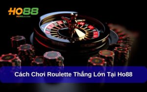 Cách Chơi Roulette Hiệu Quả, Thắng Lớn Tại Ho88